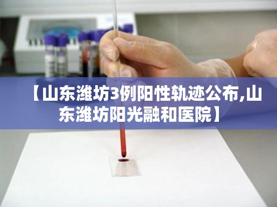 【山东潍坊3例阳性轨迹公布,山东潍坊阳光融和医院】