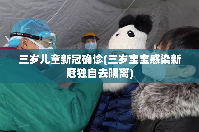 三岁儿童新冠确诊(三岁宝宝感染新冠独自去隔离)