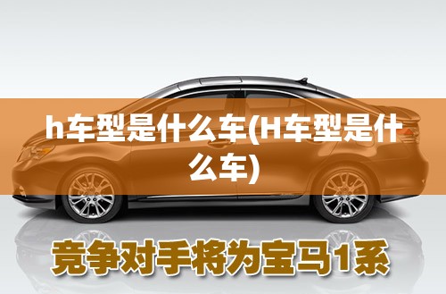 h车型是什么车(H车型是什么车)
