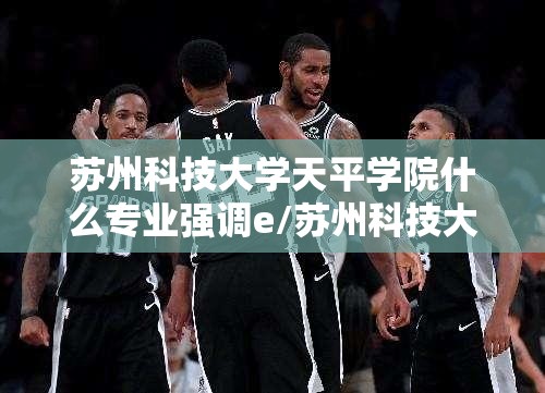 苏州科技大学天平学院什么专业强调e/苏州科技大学天平学院排名 苏州科技大学天平学院什么专业强调e/苏州科技大学天平学院排名