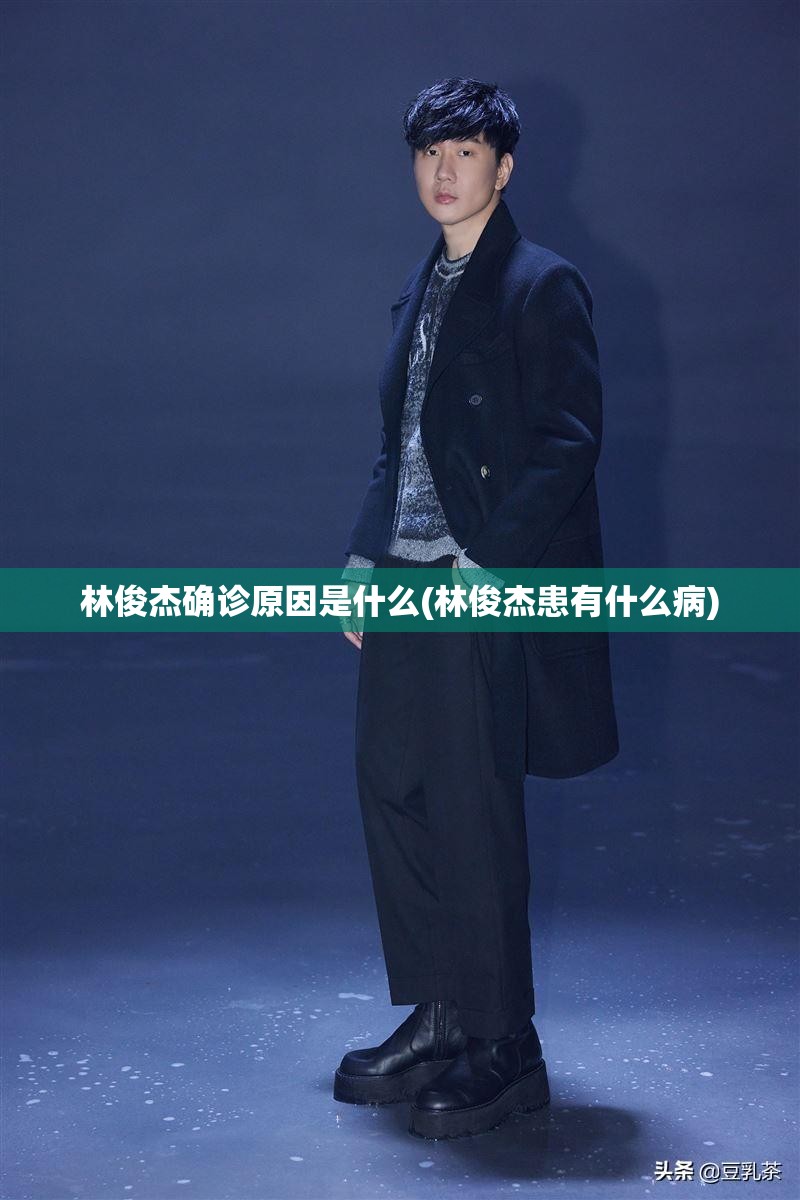 林俊杰确诊原因是什么(林俊杰患有什么病)