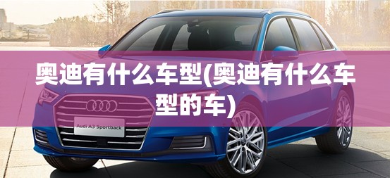 奥迪有什么车型(奥迪有什么车型的车)