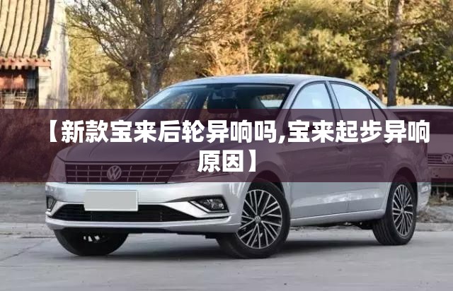 【新款宝来后轮异响吗,宝来起步异响原因】 【新款宝来后轮异响吗,宝来起步异响原因】