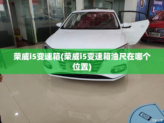 荣威i5变速箱(荣威i5变速箱油尺在哪个位置)
