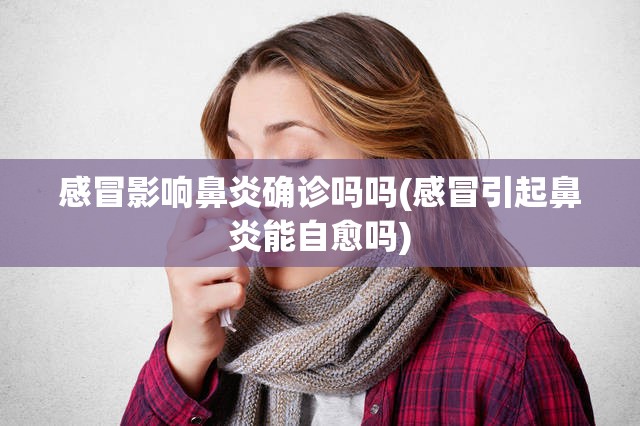 感冒影响鼻炎确诊吗吗(感冒引起鼻炎能自愈吗)