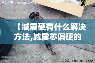 【减震硬有什么解决方法,减震芯偏硬的处理方法有哪些】 【减震硬有什么解决方法,减震芯偏硬的处理方法有哪些】