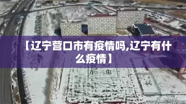 【辽宁营口市有疫情吗,辽宁有什么疫情】 【辽宁营口市有疫情吗,辽宁有什么疫情】