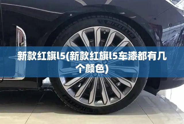 新款红旗l5(新款红旗l5车漆都有几个颜色) 新款红旗l5(新款红旗l5车漆都有几个颜色)