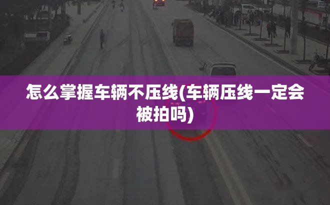 怎么掌握车辆不压线(车辆压线一定会被拍吗)