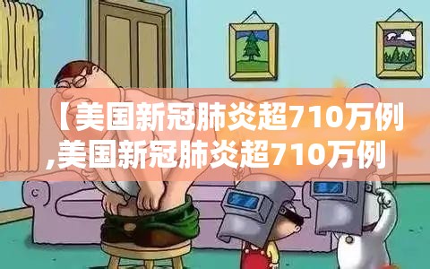 【美国新冠肺炎超710万例,美国新冠肺炎超710万例了吗】