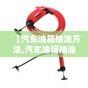 【汽车油箱抽油方法,汽车油箱抽油安全小窍门】