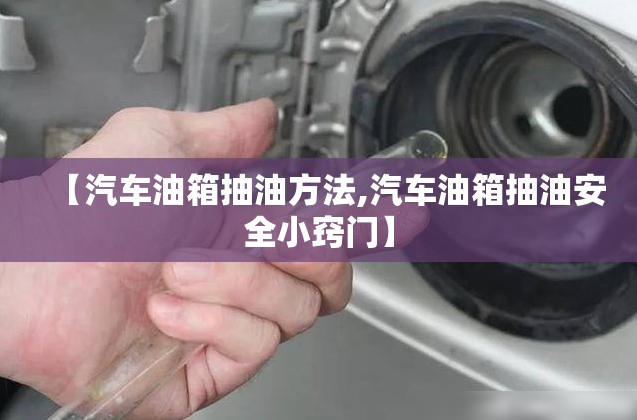 【汽车油箱抽油方法,汽车油箱抽油安全小窍门】 【汽车油箱抽油方法,汽车油箱抽油安全小窍门】