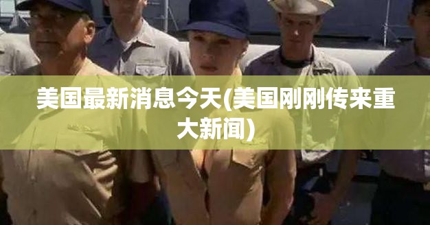 美国最新消息今天(美国刚刚传来重大新闻)