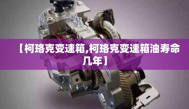 【柯珞克变速箱,柯珞克变速箱油寿命几年】