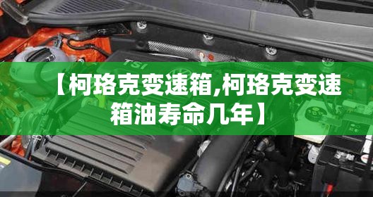 【柯珞克变速箱,柯珞克变速箱油寿命几年】
