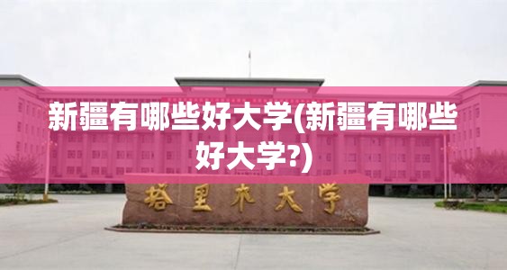 新疆有哪些好大学(新疆有哪些好大学?)