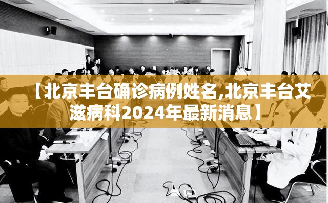 【北京丰台确诊病例姓名,北京丰台艾滋病科2024年最新消息】