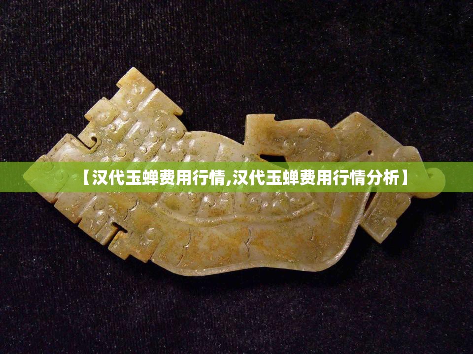 【汉代玉蝉费用行情,汉代玉蝉费用行情分析】