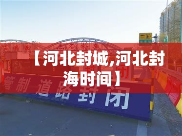 【河北封城,河北封海时间】
