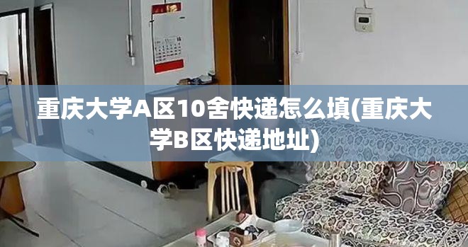 重庆大学A区10舍快递怎么填(重庆大学B区快递地址)