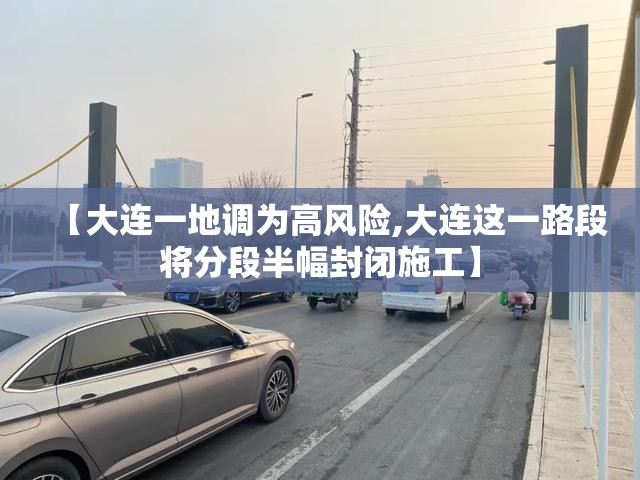 【大连一地调为高风险,大连这一路段将分段半幅封闭施工】