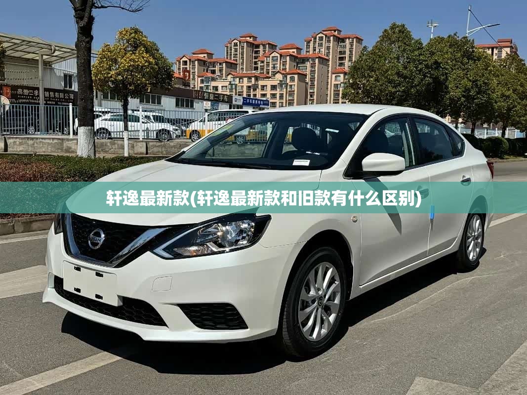 轩逸最新款(轩逸最新款和旧款有什么区别)