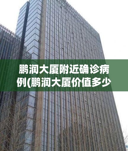 鹏润大厦附近确诊病例(鹏润大厦价值多少亿)