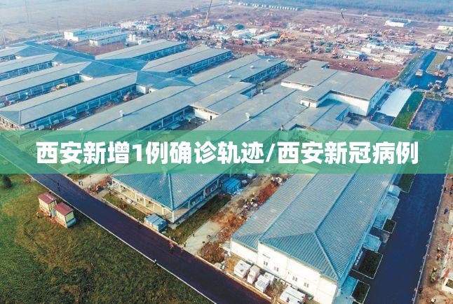 西安新增1例确诊轨迹/西安新冠病例 西安新增1例确诊轨迹/西安新冠病例