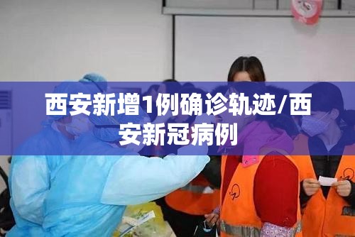 西安新增1例确诊轨迹/西安新冠病例 西安新增1例确诊轨迹/西安新冠病例