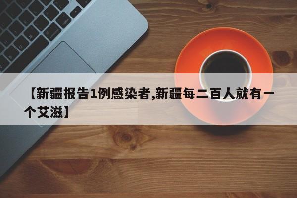 【新疆报告1例感染者,新疆每二百人就有一个艾滋】
