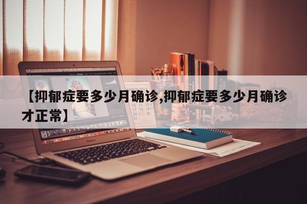 【抑郁症要多少月确诊,抑郁症要多少月确诊才正常】