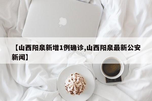 【山西阳泉新增1例确诊,山西阳泉最新公安新闻】