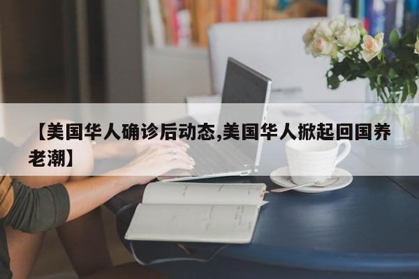 【美国华人确诊后动态,美国华人掀起回国养老潮】