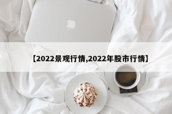 【2022景观行情,2022年股市行情】