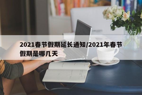 2021春节假期延长通知/2021年春节假期是哪几天