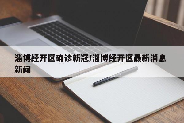 淄博经开区确诊新冠/淄博经开区最新消息 新闻