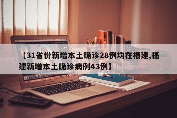 【31省份新增本土确诊28例均在福建,福建新增本土确诊病例43例】