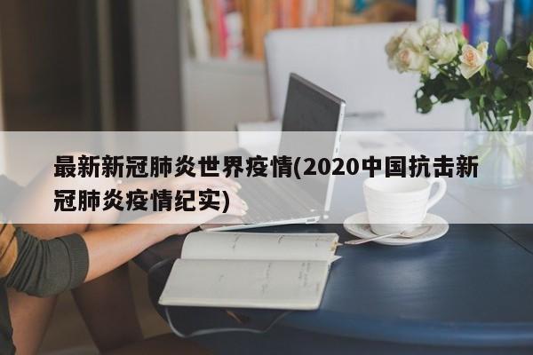 最新新冠肺炎世界疫情(2020中国抗击新冠肺炎疫情纪实)