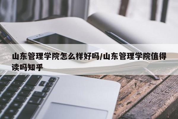 山东管理学院怎么样好吗/山东管理学院值得读吗知乎