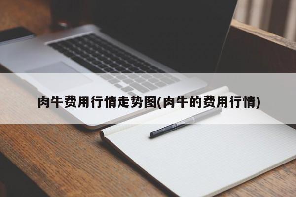 肉牛费用行情走势图(肉牛的费用行情)
