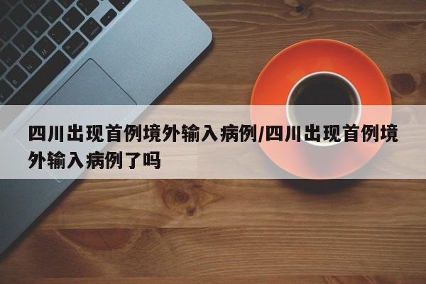 四川出现首例境外输入病例/四川出现首例境外输入病例了吗