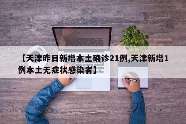 【天津昨日新增本土确诊21例,天津新增1例本土无症状感染者】
