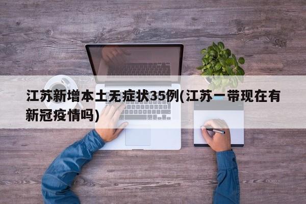 江苏新增本土无症状35例(江苏一带现在有新冠疫情吗)