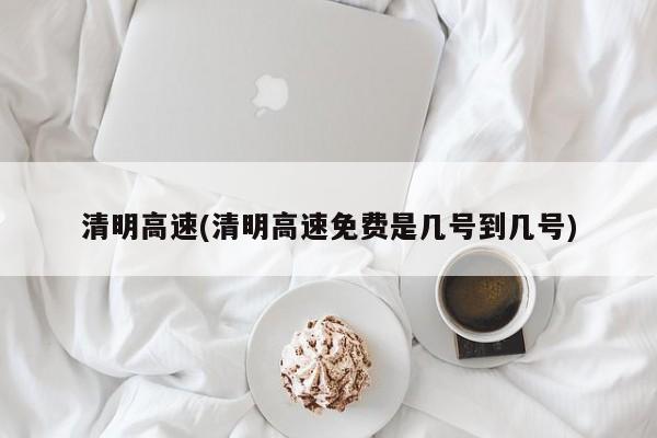 清明高速(清明高速免费是几号到几号)