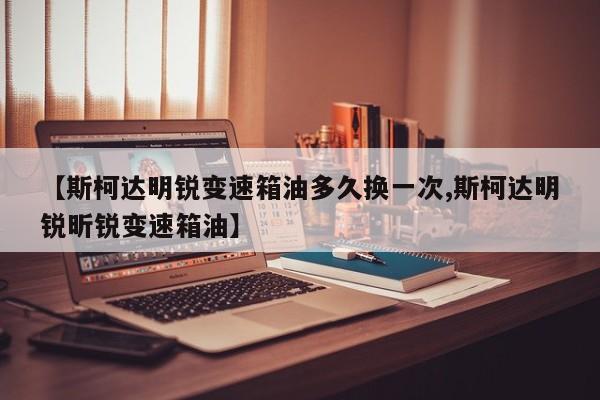 【斯柯达明锐变速箱油多久换一次,斯柯达明锐昕锐变速箱油】