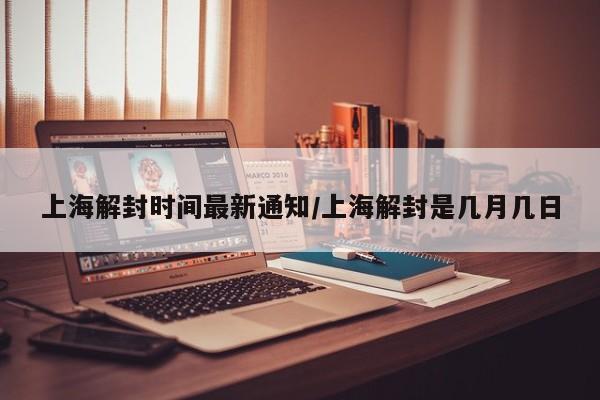 上海解封时间最新通知/上海解封是几月几日