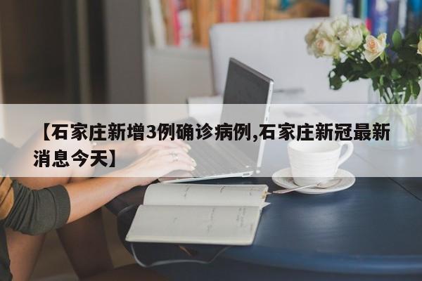 【石家庄新增3例确诊病例,石家庄新冠最新消息今天】