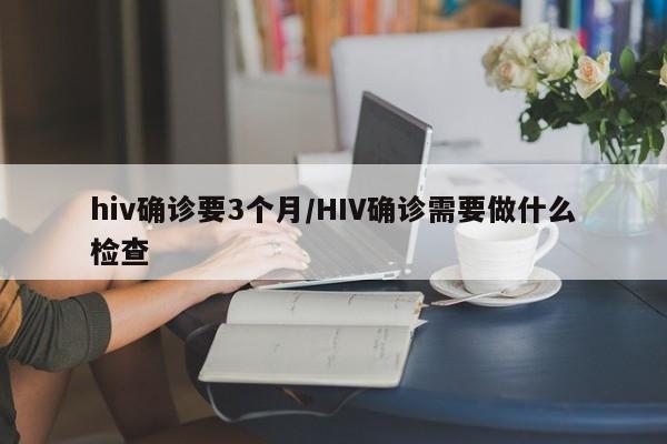 hiv确诊要3个月/HIV确诊需要做什么检查