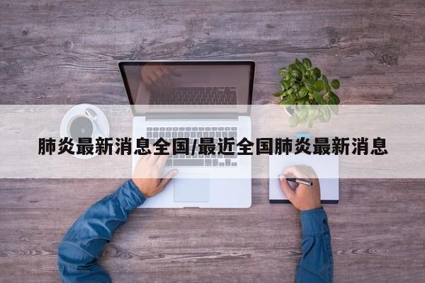 肺炎最新消息全国/最近全国肺炎最新消息