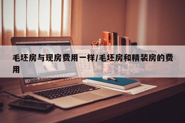 毛坯房与现房费用一样/毛坯房和精装房的费用